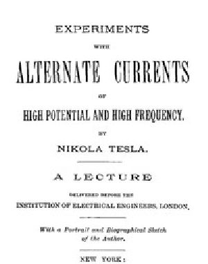 [Gutenberg 13476] • Experiments with Alternate Currents of High Potential and High Frequency / A Lecture Delivered before the Institution of Electrical Engineers, London